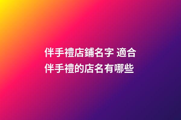 伴手禮店鋪名字 適合伴手禮的店名有哪些-第1張-店鋪起名-玄機派
